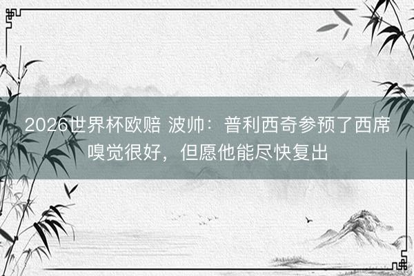 2026世界杯欧赔 波帅:普利西奇参预了西席嗅觉很好,但愿他能尽快复出