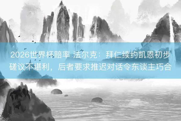 2026世界杯赔率 法尔克:拜仁续约凯恩初步磋议不堪利,后者要求推迟对话令东谈主巧合